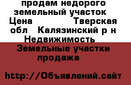 продам недорого земельный участок › Цена ­ 80 000 - Тверская обл., Калязинский р-н Недвижимость » Земельные участки продажа   